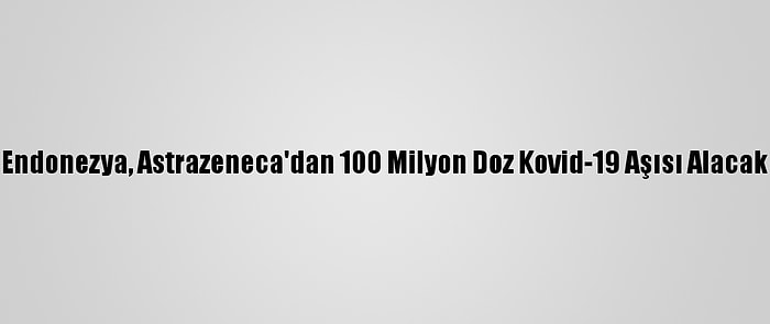 Endonezya, Astrazeneca'dan 100 Milyon Doz Kovid-19 Aşısı Alacak