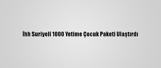 İhh Suriyeli 1000 Yetime Çocuk Paketi Ulaştırdı