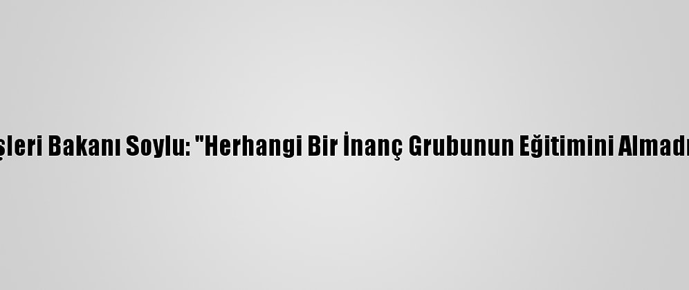 İçişleri Bakanı Soylu: "Herhangi Bir İnanç Grubunun Eğitimini Almadım"
