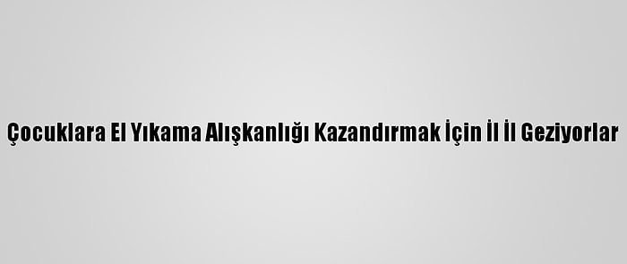 Çocuklara El Yıkama Alışkanlığı Kazandırmak İçin İl İl Geziyorlar