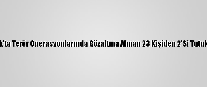 Şırnak'ta Terör Operasyonlarında Gözaltına Alınan 23 Kişiden 2'Si Tutuklandı