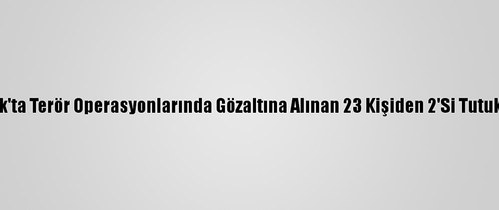 Şırnak'ta Terör Operasyonlarında Gözaltına Alınan 23 Kişiden 2'Si Tutuklandı