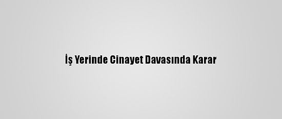 İş Yerinde Cinayet Davasında Karar