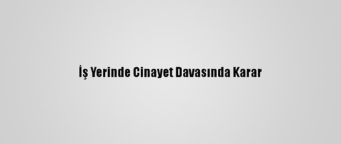 İş Yerinde Cinayet Davasında Karar