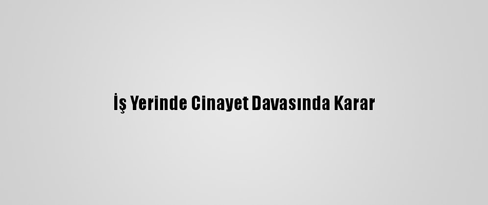 İş Yerinde Cinayet Davasında Karar