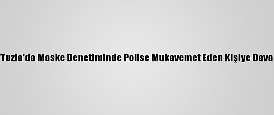 Tuzla'da Maske Denetiminde Polise Mukavemet Eden Kişiye Dava
