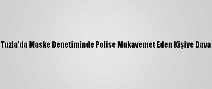 Tuzla'da Maske Denetiminde Polise Mukavemet Eden Kişiye Dava