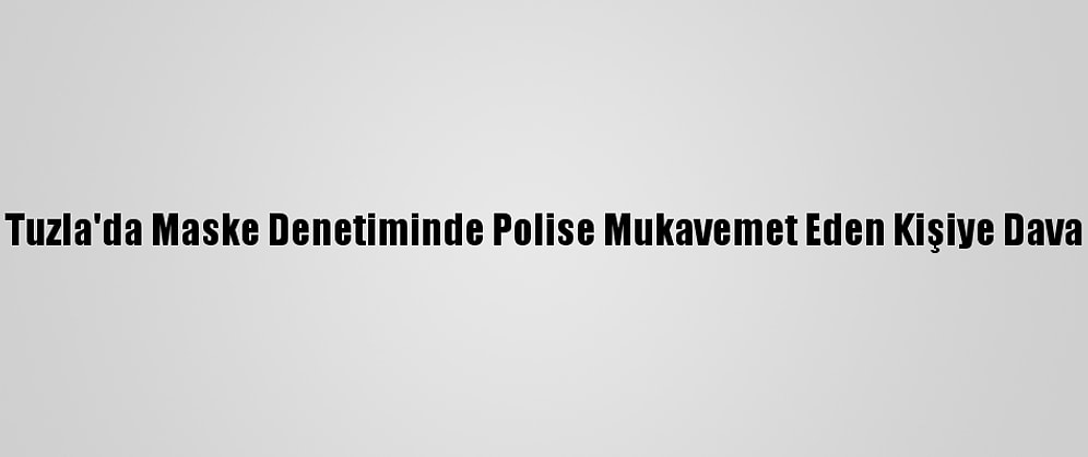 Tuzla'da Maske Denetiminde Polise Mukavemet Eden Kişiye Dava