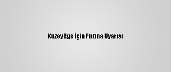 Kuzey Ege İçin Fırtına Uyarısı