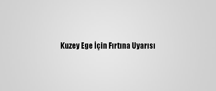 Kuzey Ege İçin Fırtına Uyarısı