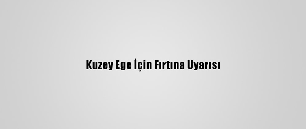 Kuzey Ege İçin Fırtına Uyarısı
