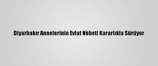 Diyarbakır Annelerinin Evlat Nöbeti Kararlıkla Sürüyor