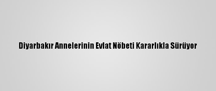 Diyarbakır Annelerinin Evlat Nöbeti Kararlıkla Sürüyor