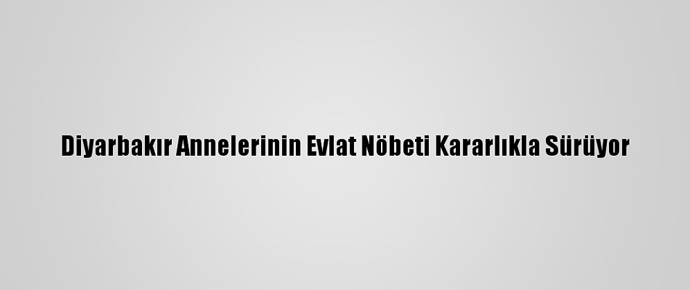 Diyarbakır Annelerinin Evlat Nöbeti Kararlıkla Sürüyor