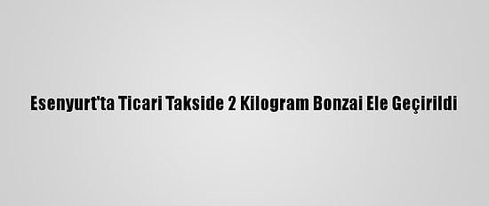 Esenyurt'ta Ticari Takside 2 Kilogram Bonzai Ele Geçirildi
