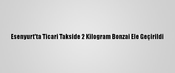 Esenyurt'ta Ticari Takside 2 Kilogram Bonzai Ele Geçirildi