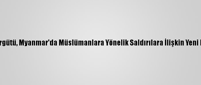 Uluslararası Af Örgütü, Myanmar'da Müslümanlara Yönelik Saldırılara İlişkin Yeni Kanıtlar Gösterdi