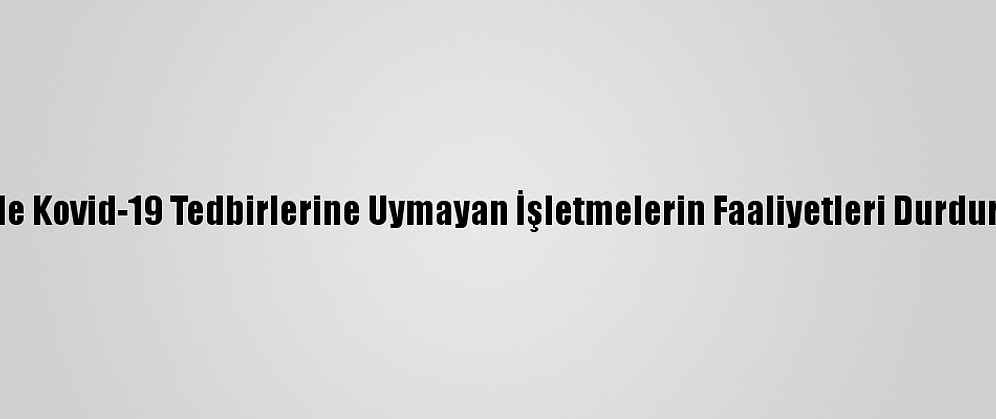 Ereğli'de Kovid-19 Tedbirlerine Uymayan İşletmelerin Faaliyetleri Durdurulacak