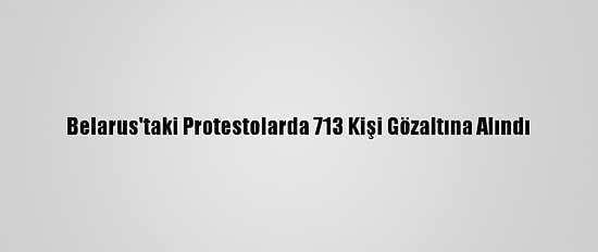Belarus'taki Protestolarda 713 Kişi Gözaltına Alındı