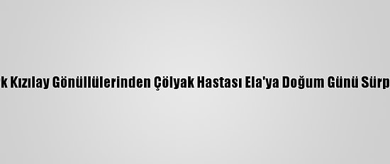 Türk Kızılay Gönüllülerinden Çölyak Hastası Ela'ya Doğum Günü Sürprizi