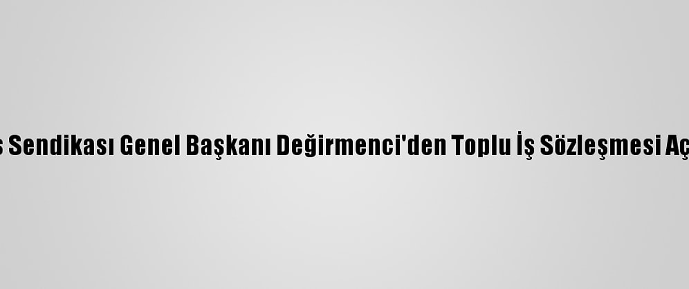 Özçelik-İş Sendikası Genel Başkanı Değirmenci'den Toplu İş Sözleşmesi Açıklaması: