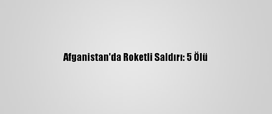 Afganistan'da Roketli Saldırı: 5 Ölü