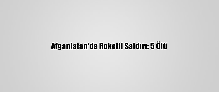 Afganistan'da Roketli Saldırı: 5 Ölü