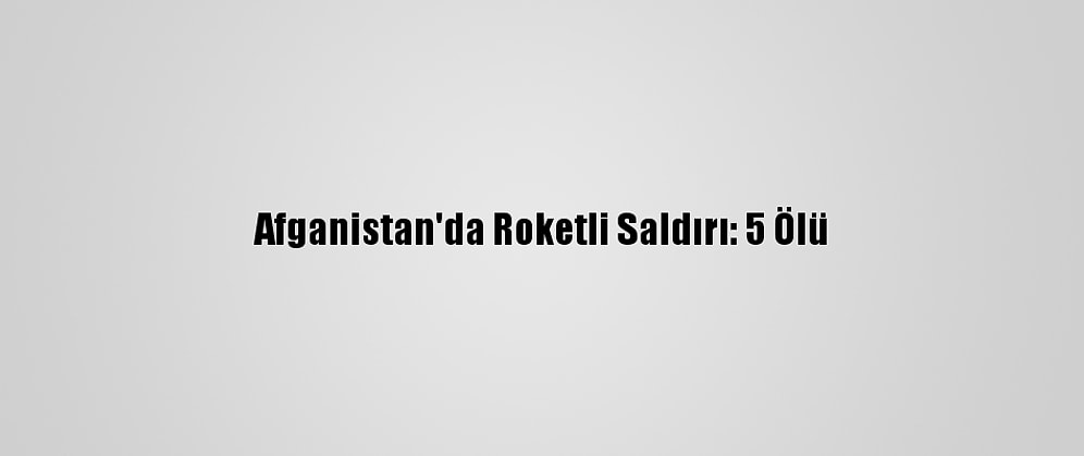 Afganistan'da Roketli Saldırı: 5 Ölü