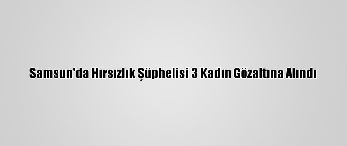 Samsun'da Hırsızlık Şüphelisi 3 Kadın Gözaltına Alındı