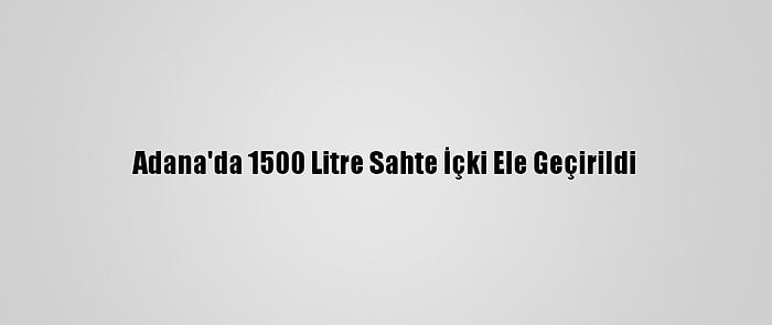 Adana'da 1500 Litre Sahte İçki Ele Geçirildi