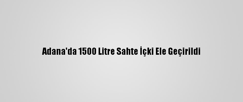 Adana'da 1500 Litre Sahte İçki Ele Geçirildi