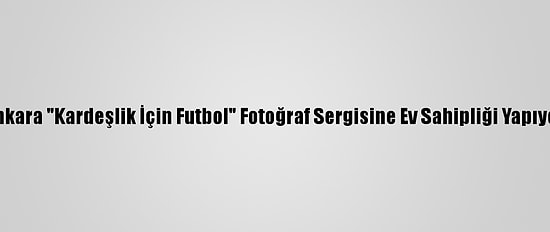 Ankara "Kardeşlik İçin Futbol" Fotoğraf Sergisine Ev Sahipliği Yapıyor