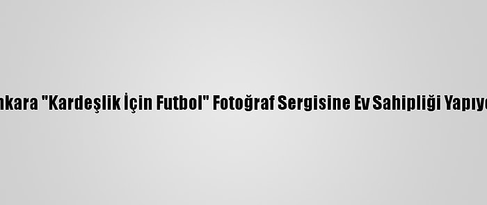 Ankara "Kardeşlik İçin Futbol" Fotoğraf Sergisine Ev Sahipliği Yapıyor