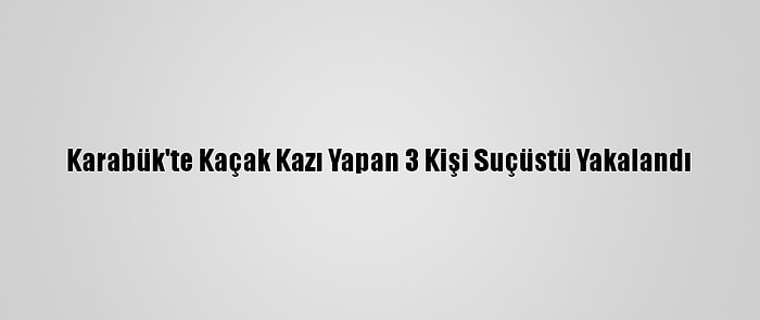 Karabük'te Kaçak Kazı Yapan 3 Kişi Suçüstü Yakalandı