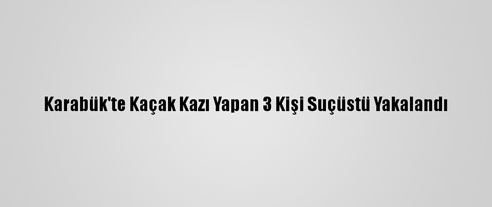 Karabük'te Kaçak Kazı Yapan 3 Kişi Suçüstü Yakalandı