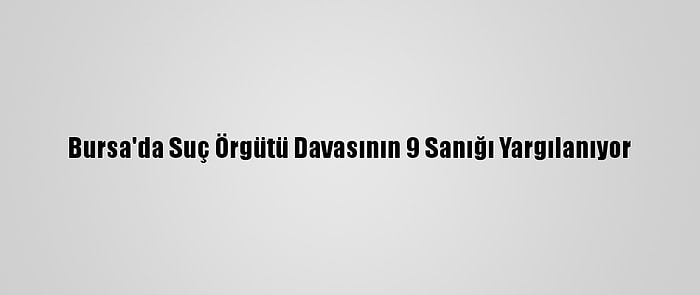 Bursa'da Suç Örgütü Davasının 9 Sanığı Yargılanıyor