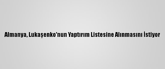 Almanya, Lukaşenko'nun Yaptırım Listesine Alınmasını İstiyor