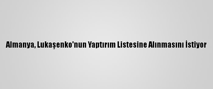 Almanya, Lukaşenko'nun Yaptırım Listesine Alınmasını İstiyor