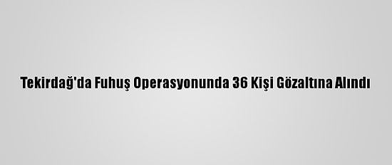 Tekirdağ'da Fuhuş Operasyonunda 36 Kişi Gözaltına Alındı