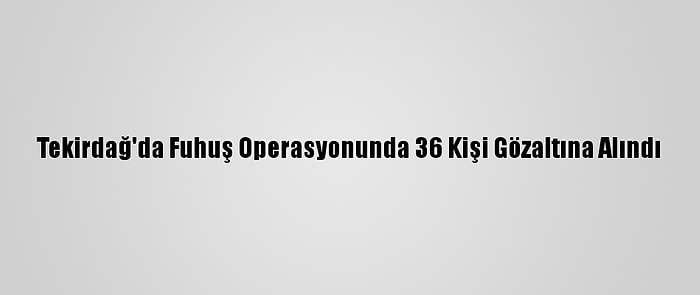 Tekirdağ'da Fuhuş Operasyonunda 36 Kişi Gözaltına Alındı