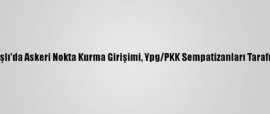 Rusya'nın Kamışlı'da Askeri Nokta Kurma Girişimi, Ypg/PKK Sempatizanları Tarafından Engelledi