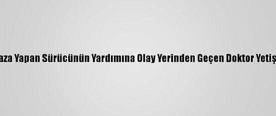 Kaza Yapan Sürücünün Yardımına Olay Yerinden Geçen Doktor Yetişti