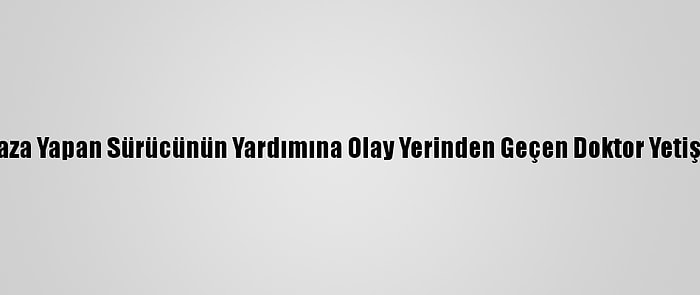 Kaza Yapan Sürücünün Yardımına Olay Yerinden Geçen Doktor Yetişti