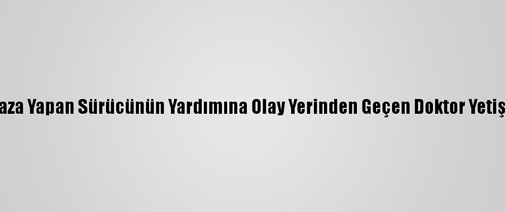 Kaza Yapan Sürücünün Yardımına Olay Yerinden Geçen Doktor Yetişti