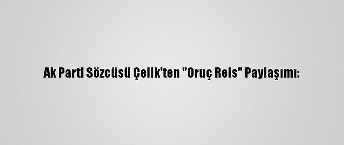 Ak Parti Sözcüsü Çelik'ten "Oruç Reis" Paylaşımı: