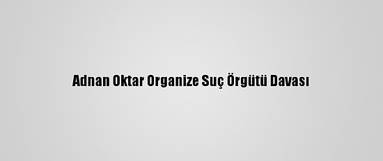 Adnan Oktar Organize Suç Örgütü Davası