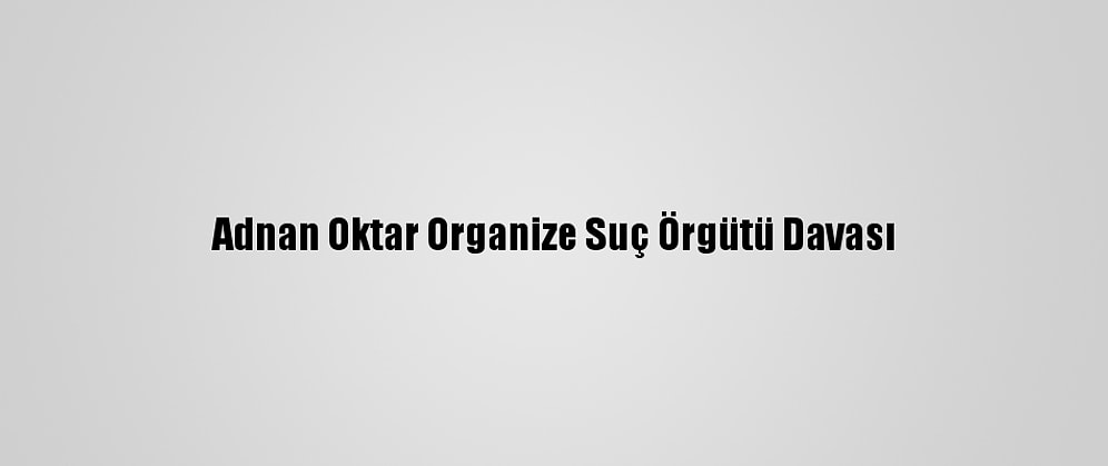 Adnan Oktar Organize Suç Örgütü Davası