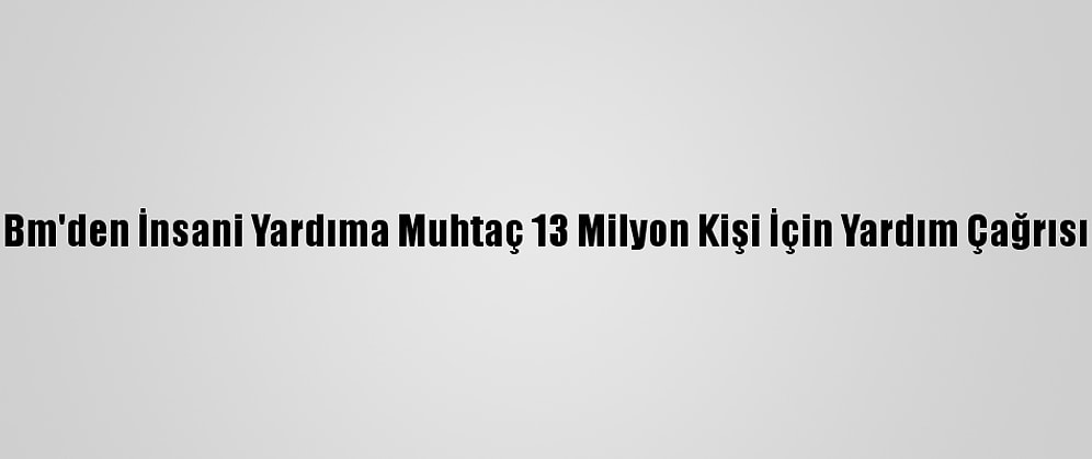Bm'den İnsani Yardıma Muhtaç 13 Milyon Kişi İçin Yardım Çağrısı