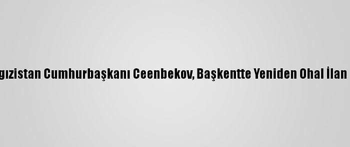 Kırgızistan Cumhurbaşkanı Ceenbekov, Başkentte Yeniden Ohal İlan Etti