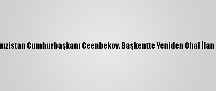 Kırgızistan Cumhurbaşkanı Ceenbekov, Başkentte Yeniden Ohal İlan Etti